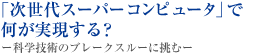 「次世代スーパーコンピュータ」で何が実現する？