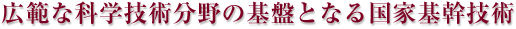 広範な科学技術分野の基盤となる国家基幹技術